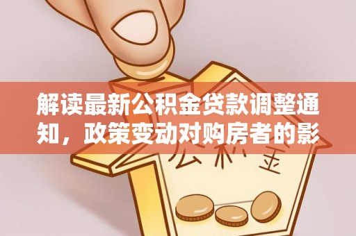 台前解读最新公积金贷款调整通知，政策变动对购房者的影响