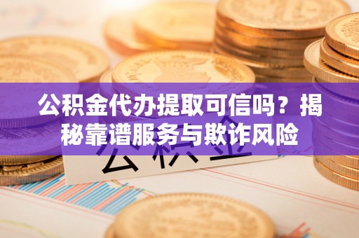 台前公积金代办提取可信吗？揭秘靠谱服务与欺诈风险