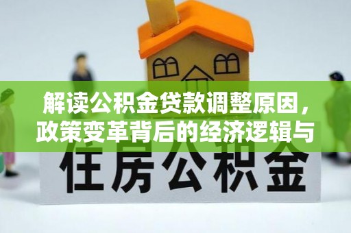 台前解读公积金贷款调整原因，政策变革背后的经济逻辑与民生影响